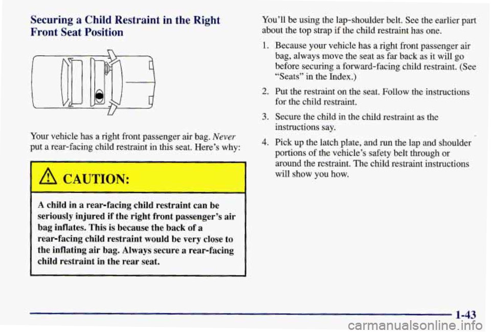 PONTIAC GRAND AM 1997  Owners Manual Securing a Child  Restraint  in the Right 
Front  Seat  Position 
Your vehicle  has a right  front passenger  air  bag. Never 
put a rear-facing  child restraint  in this  seat.  Here’s  why: 
A CAU