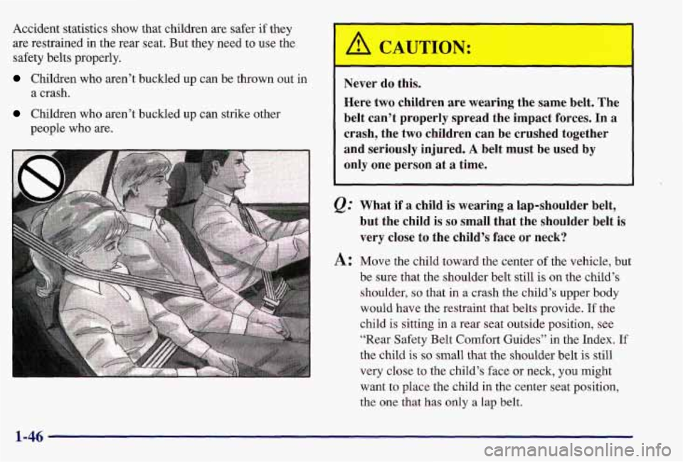 PONTIAC GRAND AM 1997  Owners Manual Accident statistics show that children  are safer if they 
are restrained in the  rear seat.  But  they  need  to use  the 
safety  belts properly. 
Children  who  aren’t  buckled  up  can be thrown