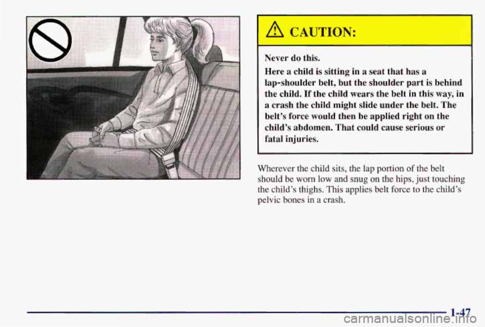 PONTIAC GRAND AM 1997  Owners Manual Never do this. 
Here 
a child  is  sitting  in a seat  that  has a 
lap-shoulder  belt,  but  the  shoulder  part is behind 
the  child. 
If the  child  wears  the  belt  in  this  way, in 
a crash  t