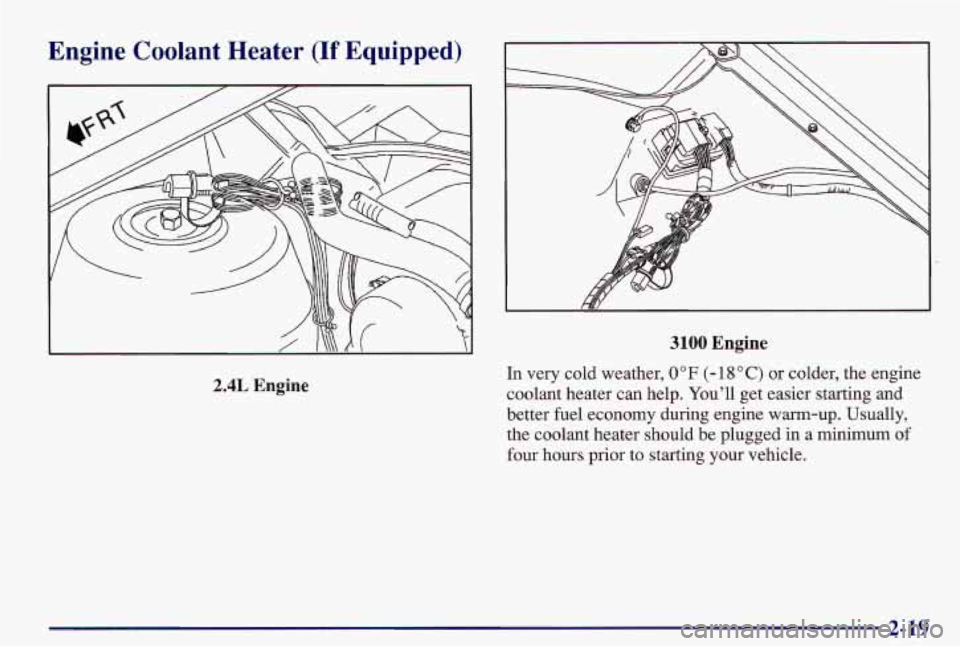 PONTIAC GRAND AM 1997  Owners Manual Engine  Coolant  Heater (If Equipped) 
2.4L Engine 
3100 Engine 
In  very  cold  weather, 0 OF (- 18 O C) or colder,  the  engine 
coolant  heater  can  help.  You’ll  get  easier  starting  and 
be
