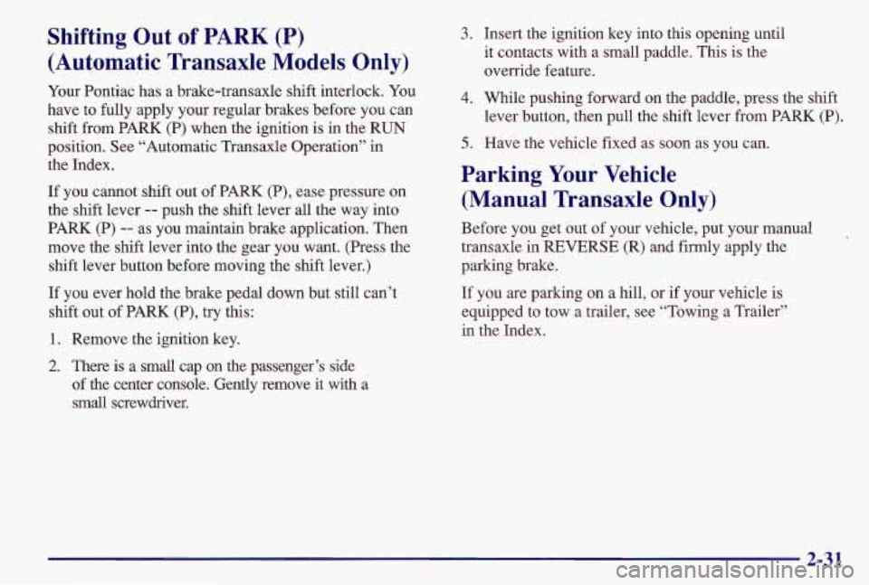 PONTIAC GRAND AM 1997  Owners Manual Shifting  Out  of PARK (P) 
(Automatic  Transaxle 
Models Only) 
Your  Pontiac  has a  brake-transaxle  shift  interlock.  You 
have  to fully  apply  your  regular  brakes  before  you  can 
shift  f