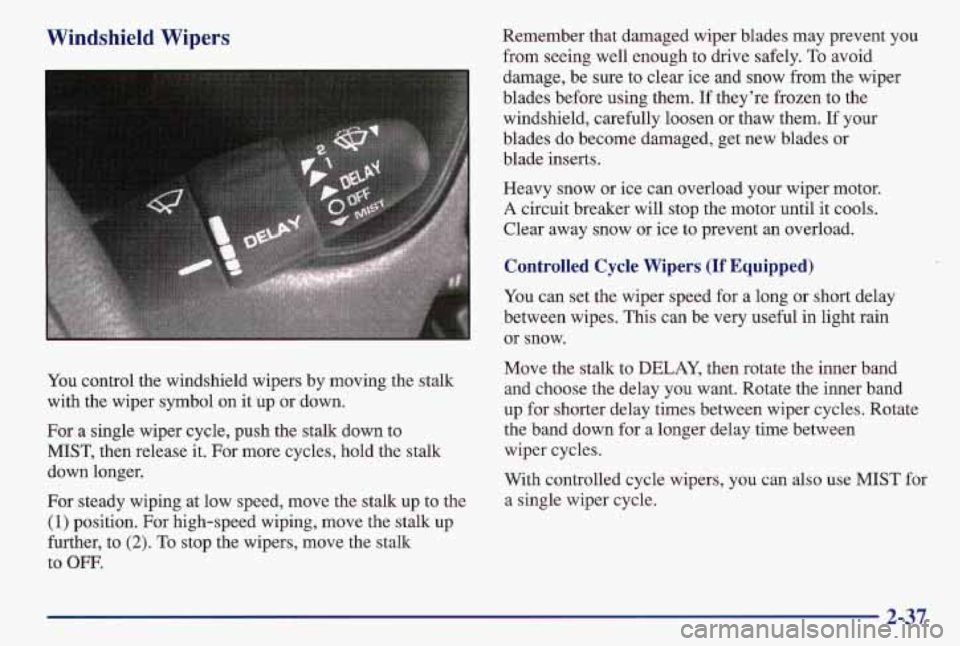 PONTIAC GRAND AM 1997  Owners Manual Windshield  Wipers 
You control  the  windshield  wipers  by  moving  the  stalk 
with  the  wiper  symbol  on  it  up or down. 
For  a  single  wiper  cycle,  push  the  stalk  down  to 
MIST, then  