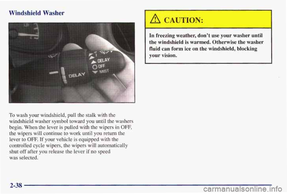 PONTIAC GRAND AM 1997  Owners Manual Windshield Washer 
To wash  your  windshield,  pull the stalk  with  the 
windshield  washer  symbol  toward  you  until  the washers 
begin.  When  the  lever  is  pulled  with  the wipers  in 
OFF, 