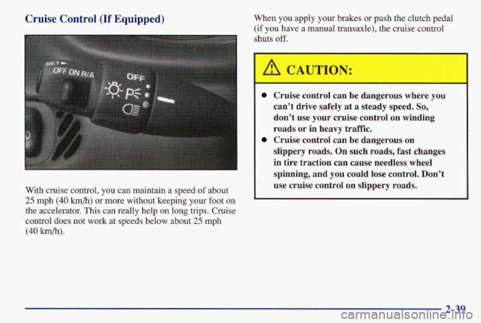 PONTIAC GRAND AM 1997  Owners Manual Cruise  Control (If Equipped) 
With  cruise  control,  you  can  maintain  a  speed of about 
25 mph (40 h/h) or  more  without  keeping  your  foot  on 
the  accelerator.  This 
can really  help on l