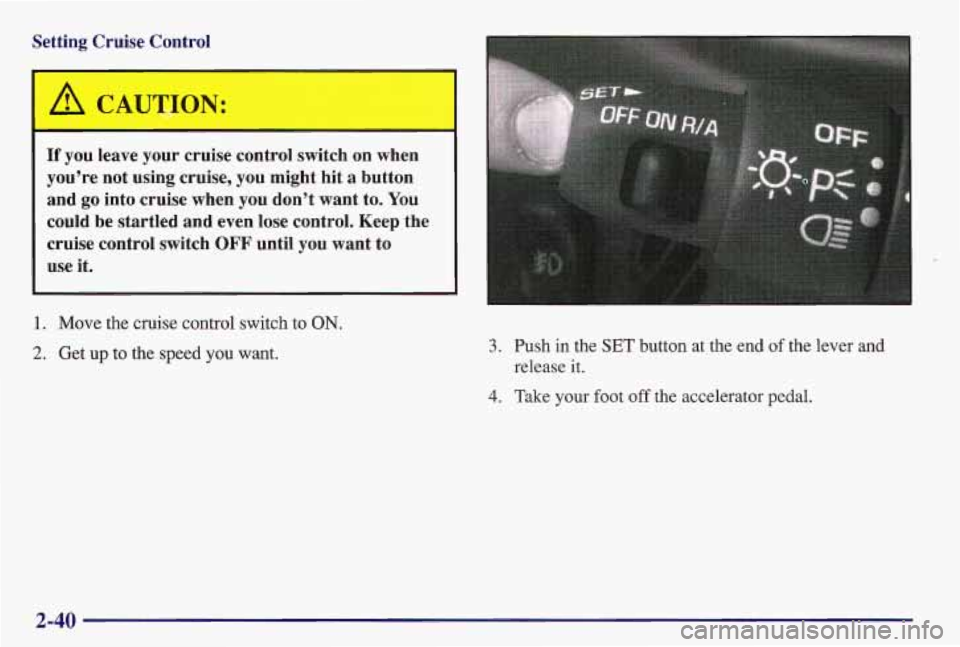 PONTIAC GRAND AM 1997  Owners Manual Setting  Cruise  Control 
A CAUTION: 
If  you  leave  your  cruise  control  switch  on  when 
you’re  not  using  cruise, 
you might  hit  a  button 
and  go into  cruise  when 
you don’t  want  