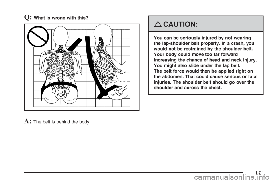 PONTIAC GRAND PRIX 2008  Owners Manual Q:What is wrong with this?
A:The belt is behind the body.
{CAUTION:
You can be seriously injured by not wearing
the lap-shoulder belt properly. In a crash, you
would not be restrained by the shoulder 
