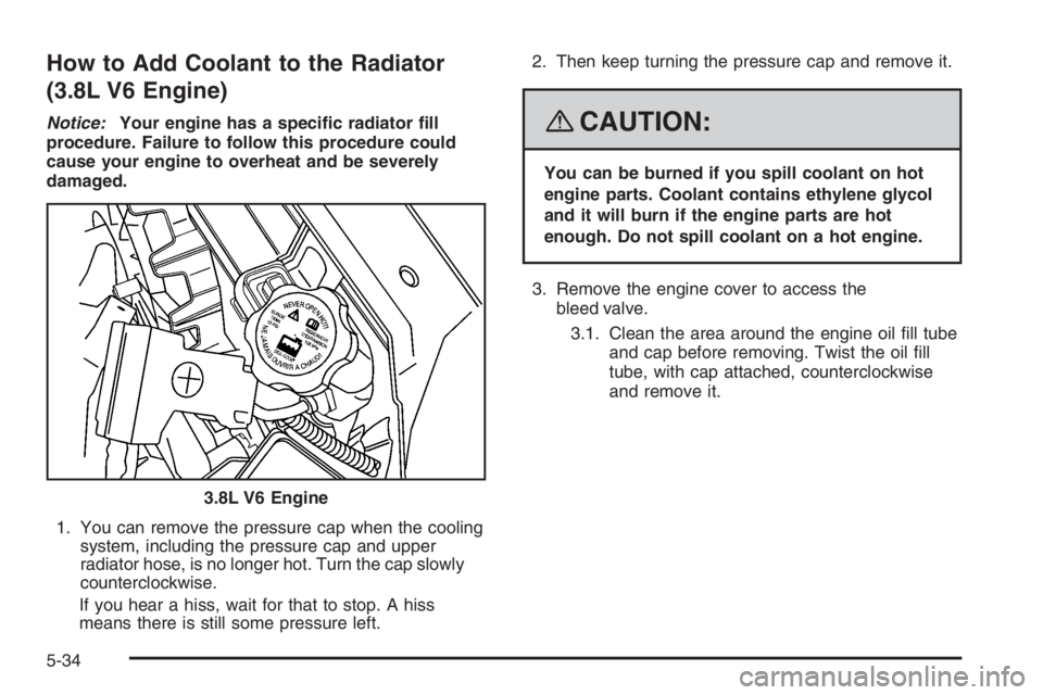 PONTIAC GRAND PRIX 2008  Owners Manual How to Add Coolant to the Radiator
(3.8L V6 Engine)
Notice:Your engine has a speci�c radiator �ll
procedure. Failure to follow this procedure could
cause your engine to overheat and be severely
damage