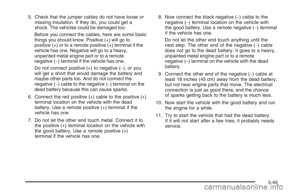 PONTIAC GRAND PRIX 2008  Owners Manual 5. Check that the jumper cables do not have loose or
missing insulation. If they do, you could get a
shock. The vehicles could be damaged too.
Before you connect the cables, here are some basic
things