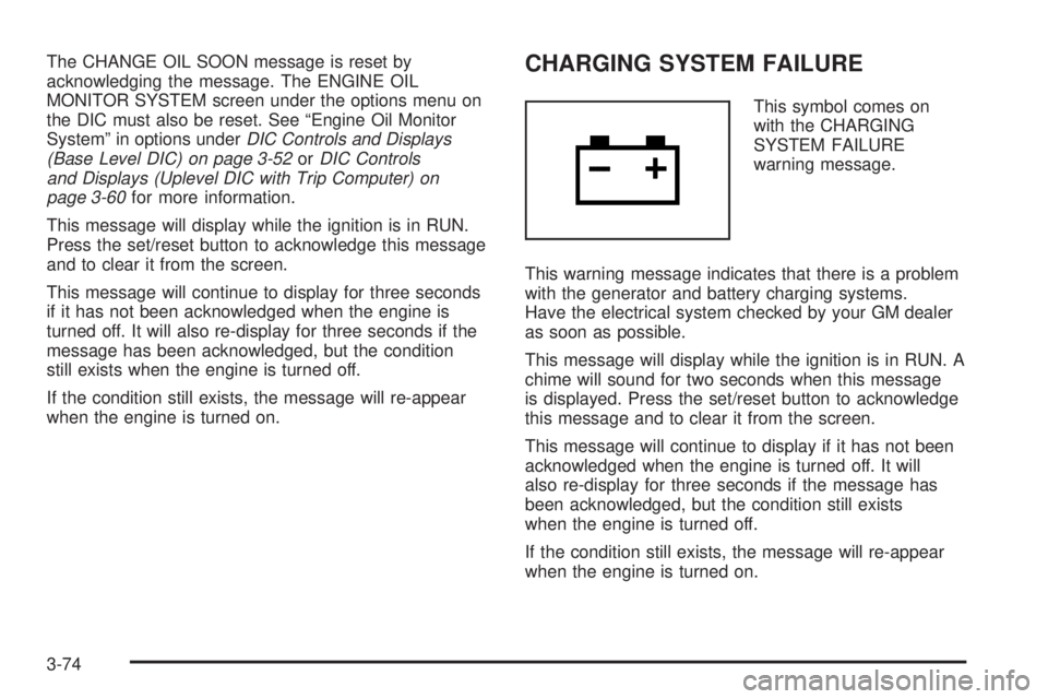 PONTIAC GRAND PRIX 2006  Owners Manual The CHANGE OIL SOON message is reset by
acknowledging the message. The ENGINE OIL
MONITOR SYSTEM screen under the options menu on
the DIC must also be reset. See “Engine Oil Monitor
System” in opt