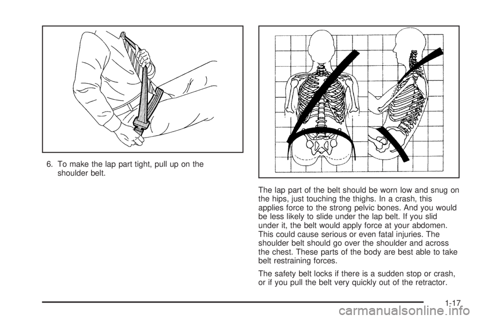PONTIAC GRAND PRIX 2006  Owners Manual 6. To make the lap part tight, pull up on the
shoulder belt.
The lap part of the belt should be worn low and snug on
the hips, just touching the thighs. In a crash, this
applies force to the strong pe