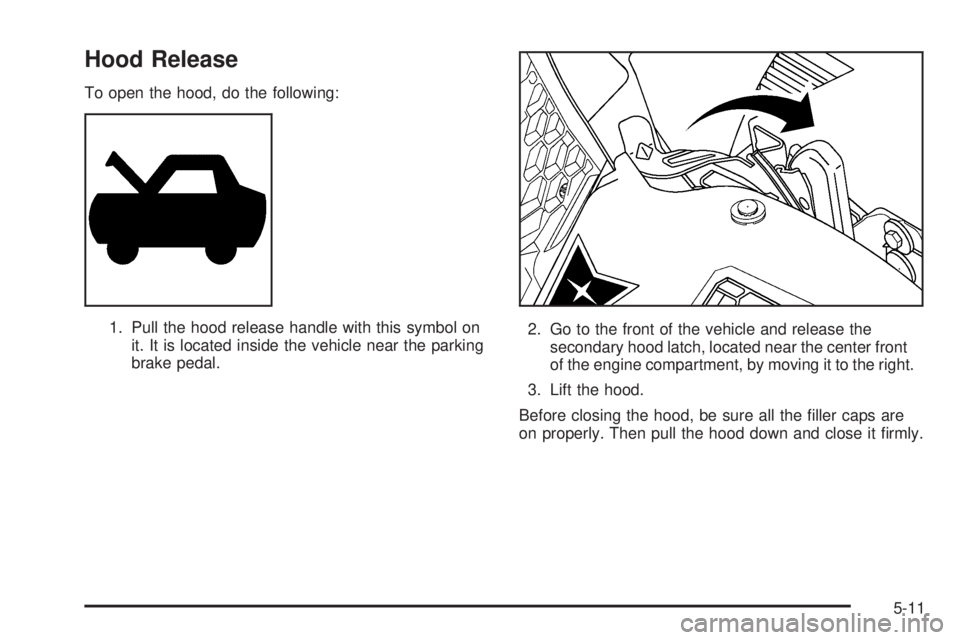 PONTIAC GRAND PRIX 2006  Owners Manual Hood Release
To open the hood, do the following:
1. Pull the hood release handle with this symbol on
it. It is located inside the vehicle near the parking
brake pedal.2. Go to the front of the vehicle