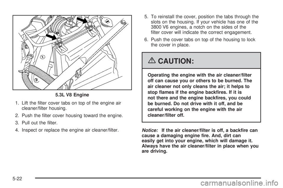 PONTIAC GRAND PRIX 2006  Owners Manual 1. Lift the �lter cover tabs on top of the engine air
cleaner/�lter housing.
2. Push the �lter cover housing toward the engine.
3. Pull out the �lter.
4. Inspect or replace the engine air cleaner/�lte