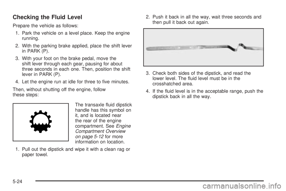 PONTIAC GRAND PRIX 2006  Owners Manual Checking the Fluid Level
Prepare the vehicle as follows:
1. Park the vehicle on a level place. Keep the engine
running.
2. With the parking brake applied, place the shift lever
in PARK (P).
3. With yo