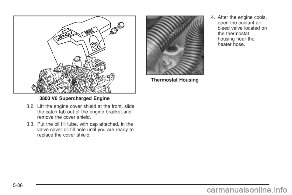 PONTIAC GRAND PRIX 2006  Owners Manual 3.2. Lift the engine cover shield at the front, slide
the catch tab out of the engine bracket and
remove the cover shield.
3.3. Put the oil �ll tube, with cap attached, in the
valve cover oil �ll hole