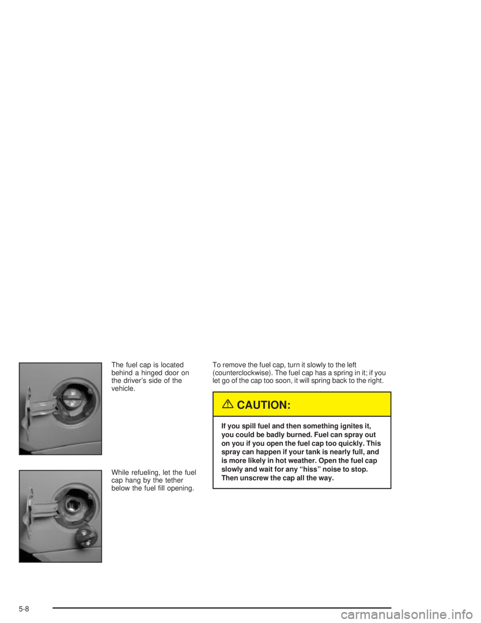 PONTIAC GRAND PRIX 2004  Owners Manual The fuel cap is located
behind a hinged door on
the drivers side of the
vehicle.
While refueling, let the fuel
cap hang by the tether
below the fuel ®ll opening.To remove the fuel cap, turn it slowl