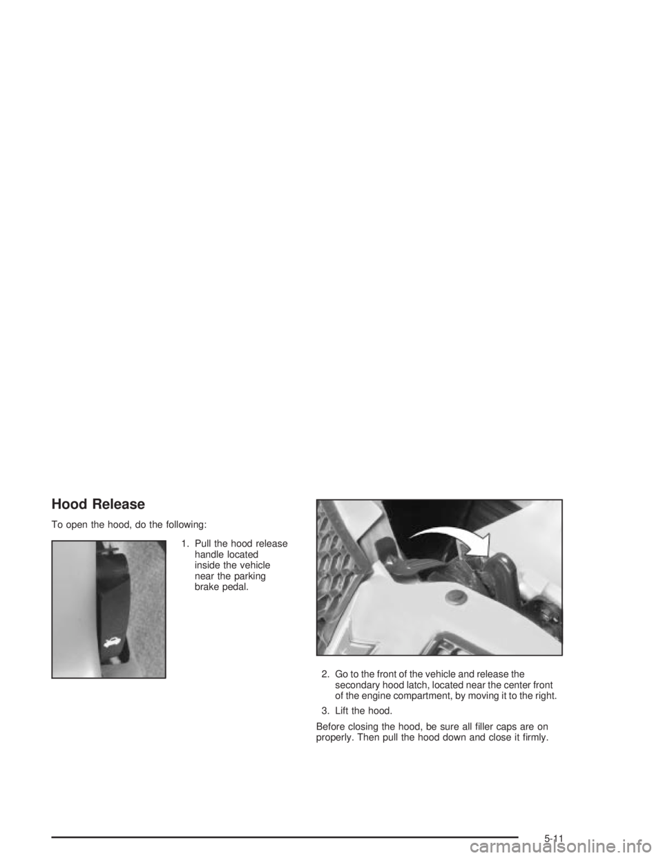 PONTIAC GRAND PRIX 2004  Owners Manual Hood Release
To open the hood, do the following:
1. Pull the hood release
handle located
inside the vehicle
near the parking
brake pedal.
2. Go to the front of the vehicle and release the
secondary ho