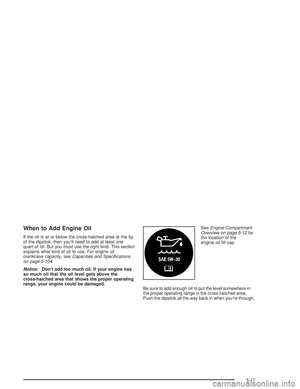 PONTIAC GRAND PRIX 2004  Owners Manual When to Add Engine Oil
If the oil is at or below the cross-hatched area at the tip
of the dipstick, then youll need to add at least one
quart of oil. But you must use the right kind. This section
exp