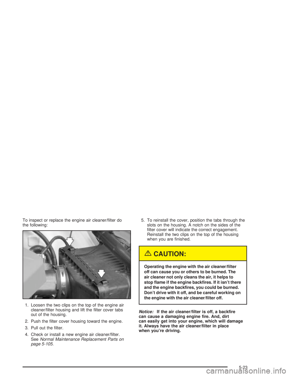 PONTIAC GRAND PRIX 2004  Owners Manual To inspect or replace the engine air cleaner/®lter do
the following:
1. Loosen the two clips on the top of the engine air
cleaner/®lter housing and lift the ®lter cover tabs
out of the housing.
2. 