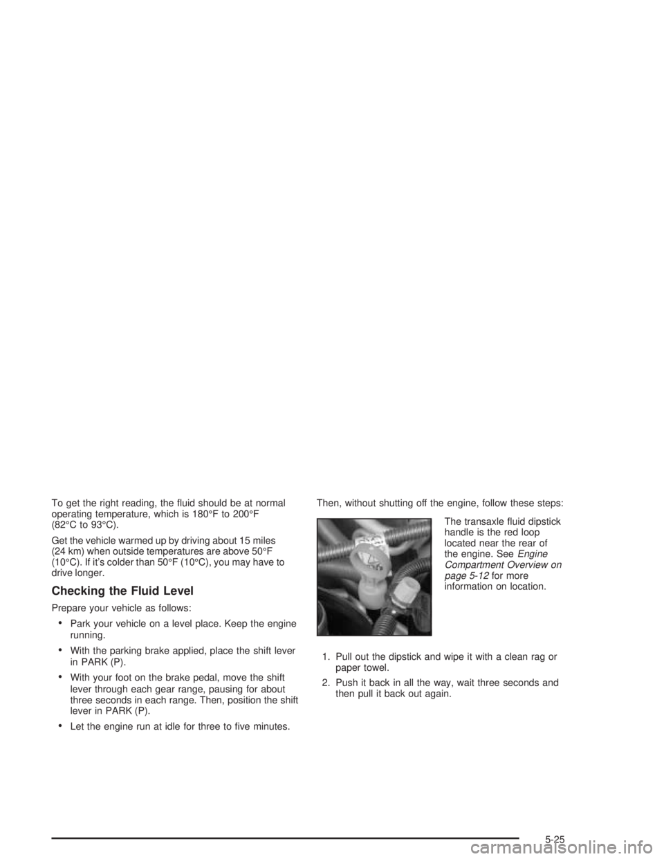 PONTIAC GRAND PRIX 2004  Owners Manual To get the right reading, the ¯uid should be at normal
operating temperature, which is 180ÉF to 200ÉF
(82ÉC to 93ÉC).
Get the vehicle warmed up by driving about 15 miles
(24 km) when outside temp