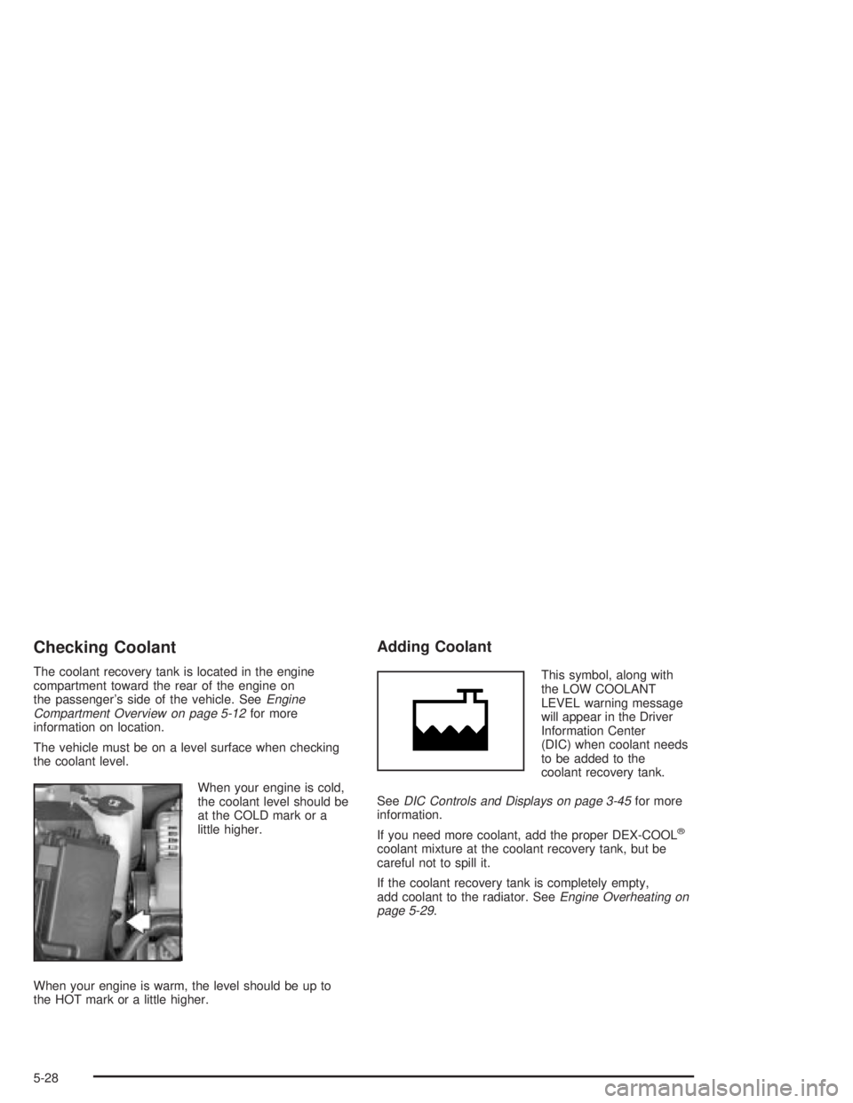 PONTIAC GRAND PRIX 2004  Owners Manual Checking Coolant
The coolant recovery tank is located in the engine
compartment toward the rear of the engine on
the passengers side of the vehicle. See
Engine
Compartment Overview on page 5-12for mo