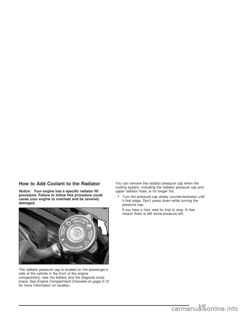 PONTIAC GRAND PRIX 2004  Owners Manual How to Add Coolant to the Radiator
Notice:Your engine has a speci®c radiator ®ll
procedure. Failure to follow this procedure could
cause your engine to overheat and be severely
damaged.
The radiator