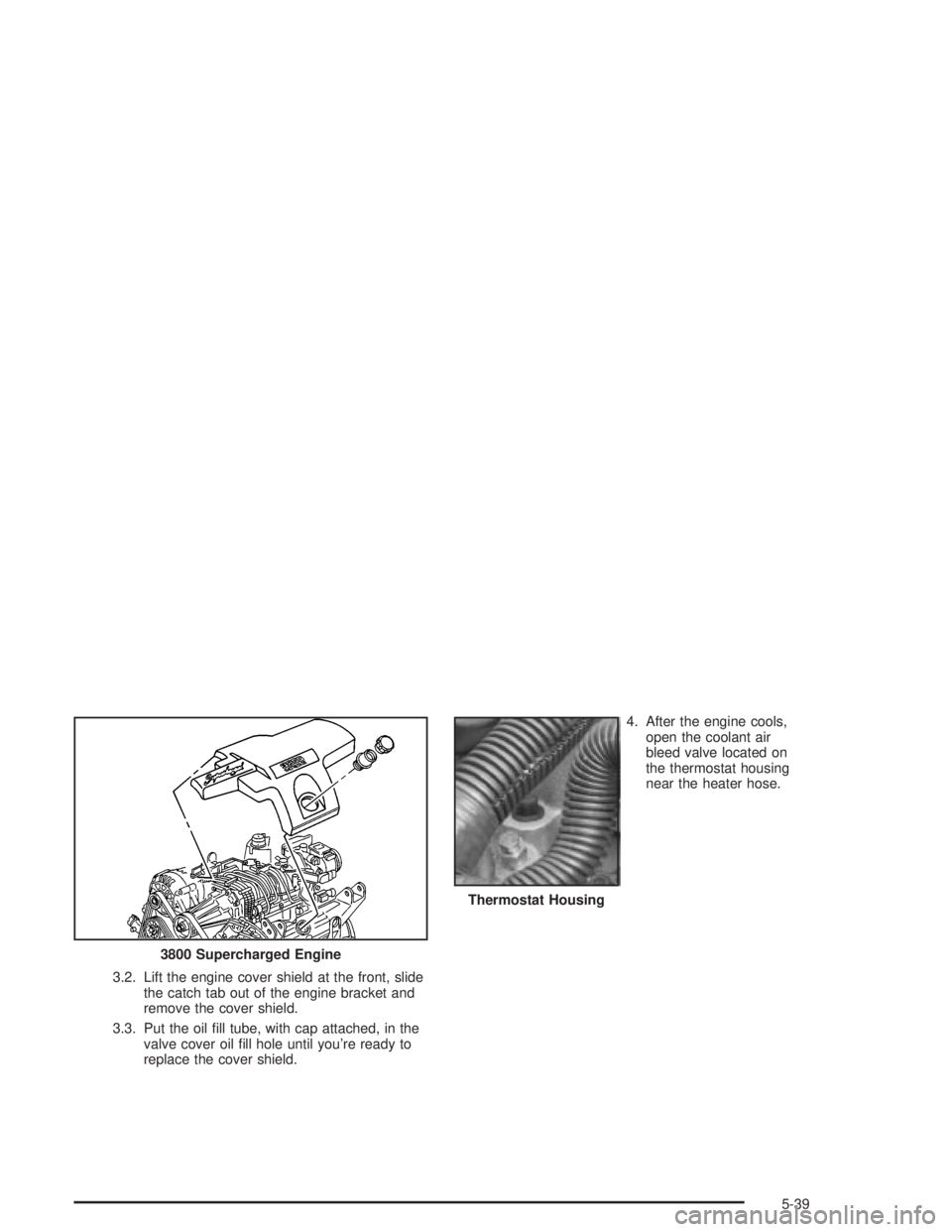 PONTIAC GRAND PRIX 2004  Owners Manual 3.2. Lift the engine cover shield at the front, slide
the catch tab out of the engine bracket and
remove the cover shield.
3.3. Put the oil ®ll tube, with cap attached, in the
valve cover oil ®ll ho
