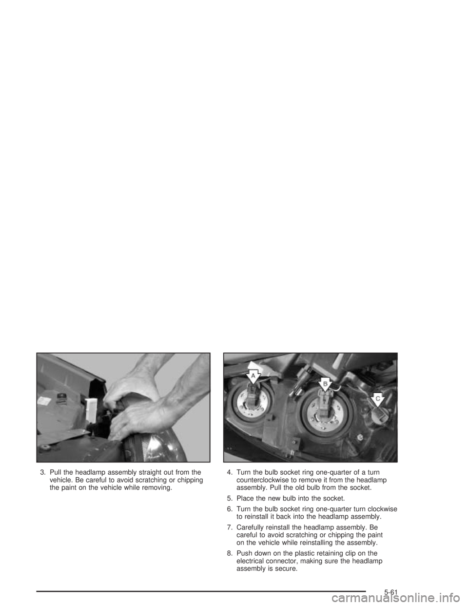 PONTIAC GRAND PRIX 2004  Owners Manual 3. Pull the headlamp assembly straight out from the
vehicle. Be careful to avoid scratching or chipping
the paint on the vehicle while removing.4. Turn the bulb socket ring one-quarter of a turn
count