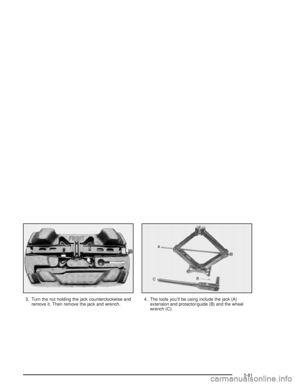 PONTIAC GRAND PRIX 2004  Owners Manual 3. Turn the nut holding the jack counterclockwise and
remove it. Then remove the jack and wrench.4. The tools youll be using include the jack (A)
extension and protector/guide (B) and the wheel
wrenc