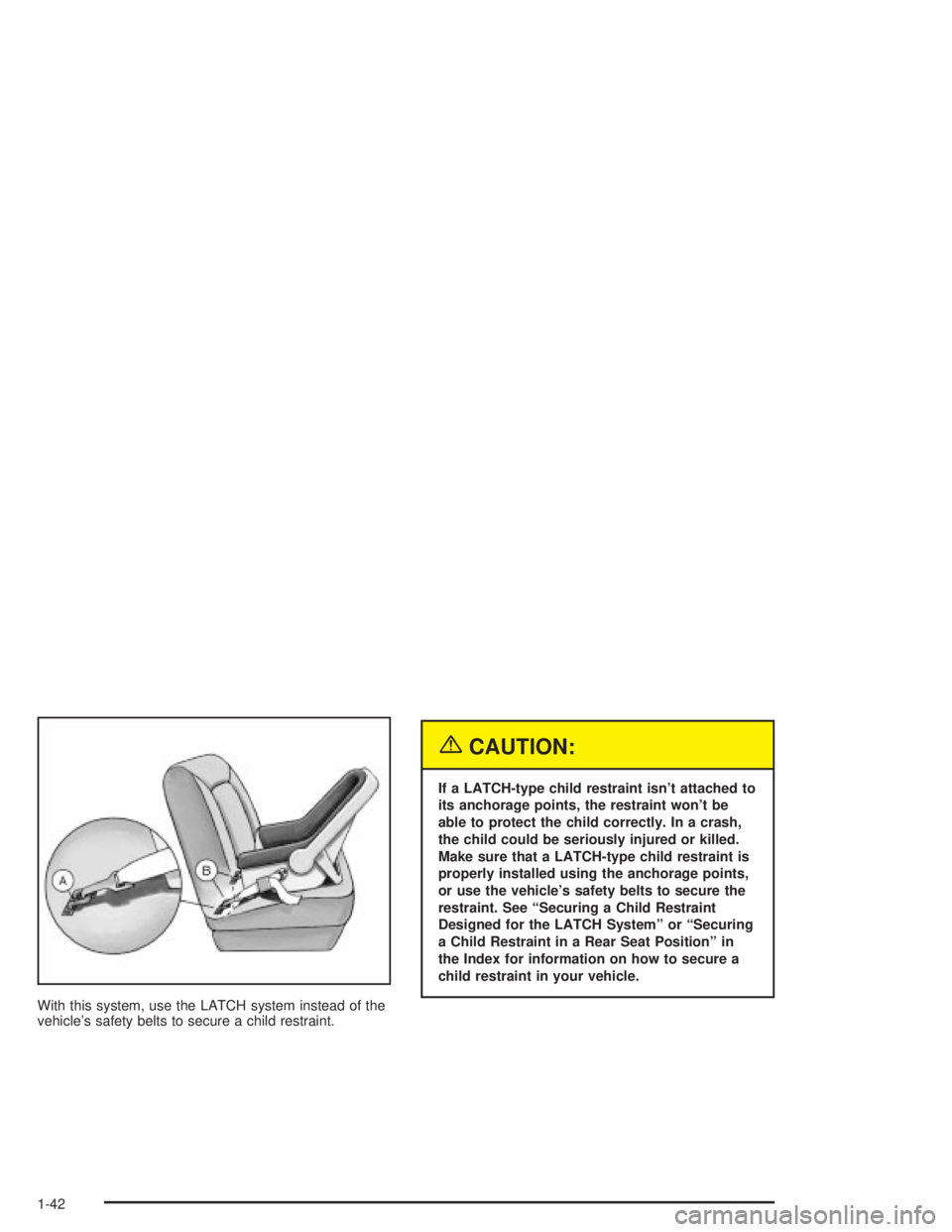 PONTIAC GRAND PRIX 2004  Owners Manual With this system, use the LATCH system instead of the
vehicles safety belts to secure a child restraint.
{CAUTION:
If a LATCH-type child restraint isnt attached to
its anchorage points, the restrain