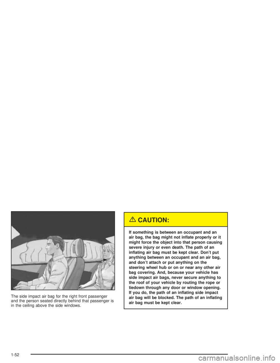 PONTIAC GRAND PRIX 2004  Owners Manual The side impact air bag for the right front passenger
and the person seated directly behind that passenger is
in the ceiling above the side windows.
{CAUTION:
If something is between an occupant and a