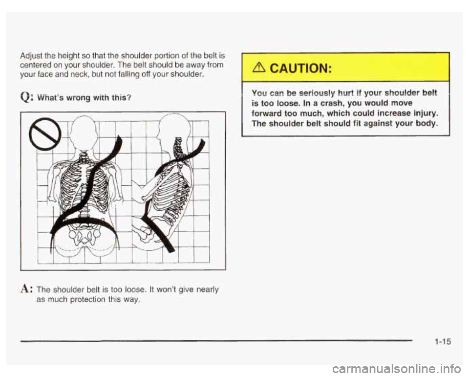 PONTIAC GRAND PRIX 2003  Owners Manual Adjust  the  height so that the shoulder portion  of the belt  is 
centered  on  your  shoulder.  The belt should be away  from 
your  face  and  neck,  but  not  falling 
off your shoulder. 
Q: What