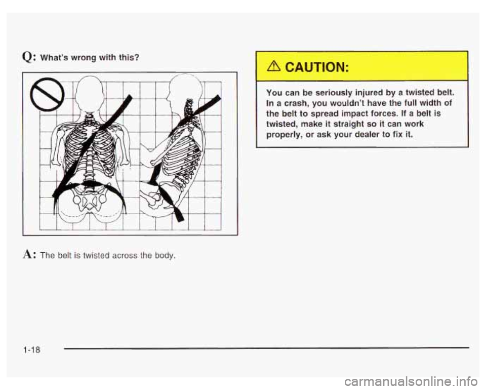 PONTIAC GRAND PRIX 2003  Owners Manual Q: What’s wrong with this? 
I I I I 
T You can be seriously  injured  by  a  twisted  belt. 
In  a crash, you  wouldn’t  have  the  full width  of 
the  belt  to spread  impact  forces. 
If a belt