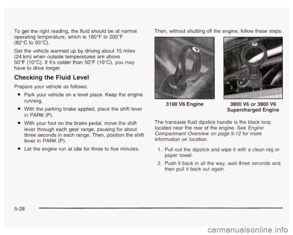 PONTIAC GRAND PRIX 2003  Owners Manual To  get the right reading,  the  fluid should be at  normal 
operating temperature,  which is 180°F  to 200°F 
(82°C  to  93°C). 
Get  the vehicle  warmed  up  by driving about 
15 miles 
(24  km)