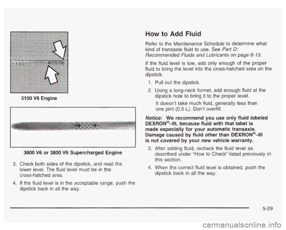 PONTIAC GRAND PRIX 2003  Owners Manual 3100 V6 Engine 
3. 
4. 
3800 V6 or 3800 V6 Supercharged Engine 
Check  both  sides of the  dipstick,  and  read the 
lower  level.  The  fluid level must be  in the 
cross-hatched  area. 
If  the  flu