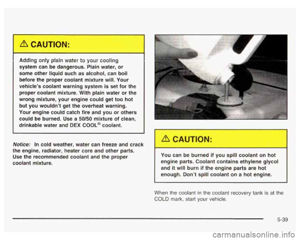 PONTIAC GRAND PRIX 2003  Owners Manual Notice: In  cold weather,  water  can  freeze  and  crack 
the  engine,  radiator,  heater  core  and  other  parts. 
Use  the  recommended  coolant  and  the  proper 
coolant  mixture.  Adding  only 