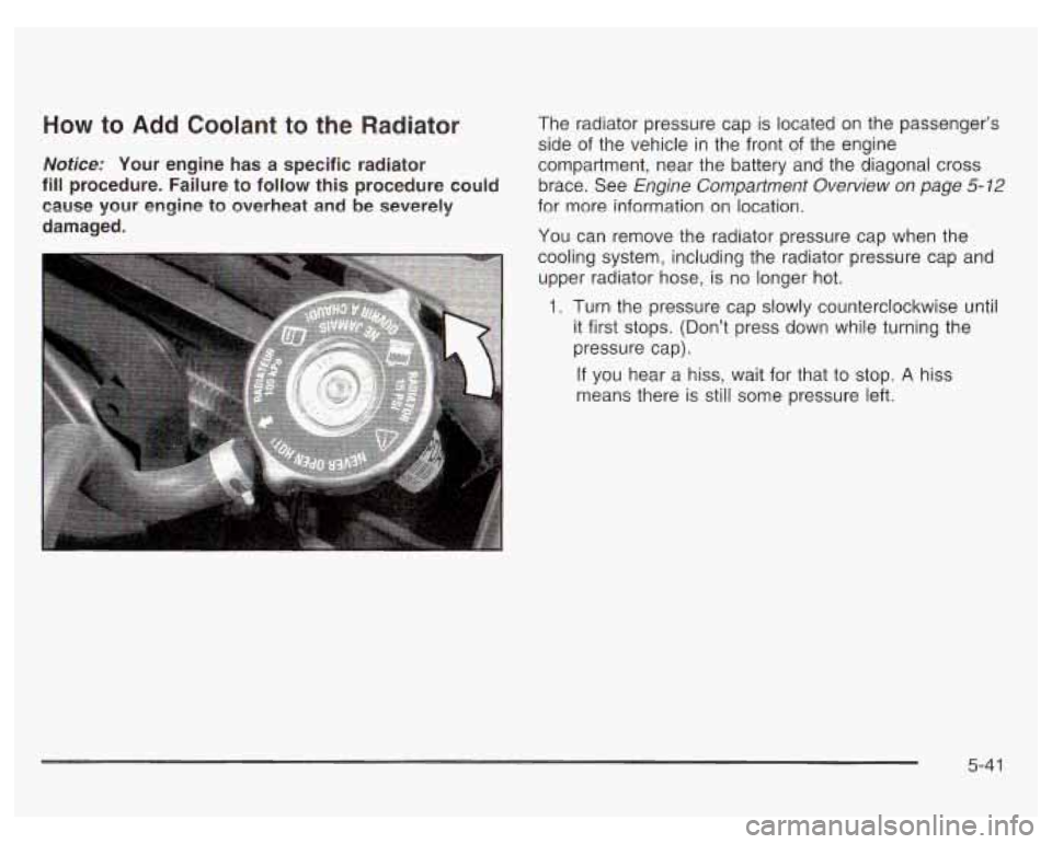 PONTIAC GRAND PRIX 2003  Owners Manual 40w to Add  Coolant  to the Radiator The radiator pressure  cap is located on the  passenger’s 
side  of the vehicle 
in the front of the engine 
dotice: Your  engine  has a  specific  radiator comp