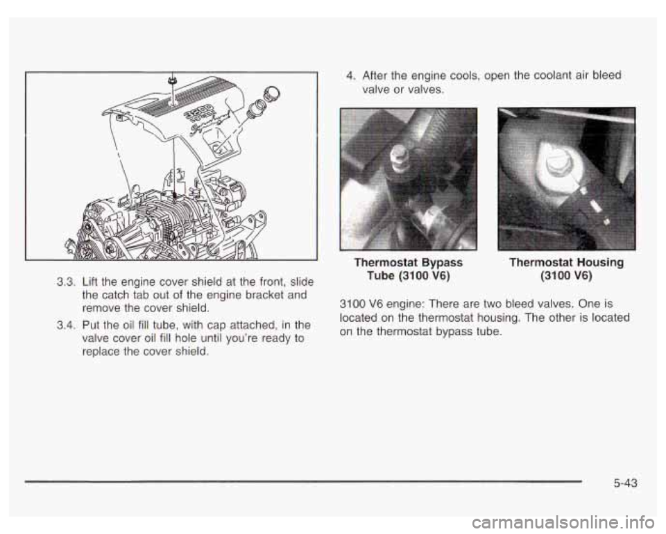 PONTIAC GRAND PRIX 2003  Owners Manual 3.3.  Lift  the  engine cover shield at the  front, slide 
the catch  tab out 
of the engine bracket and 
remove  the cover shield. 
3.4. Put  the oil fill tube, with  cap attached,  in the 
valve  co
