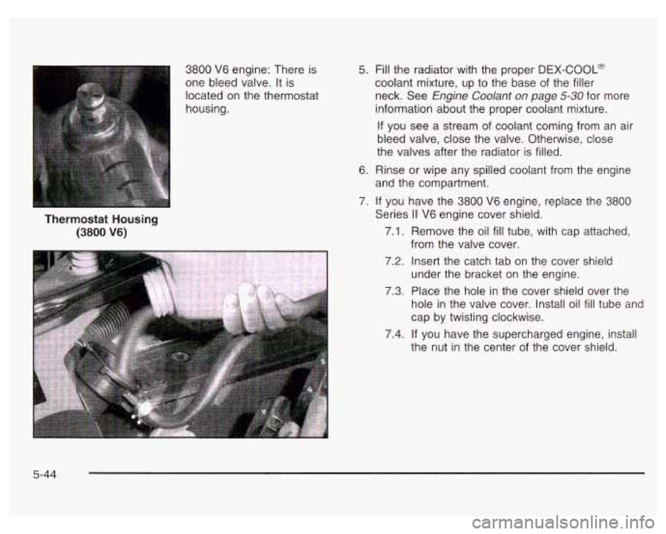 PONTIAC GRAND PRIX 2003  Owners Manual 3800 V6 engine: There is 
one  bleed  valve.  It  is 
located  on the thermostat 
housing. 
Thermostat Housing 
(3800 V6) 
5.  Fill  the  radiator  with  the  proper DEX-COOL@ 
coolant mixture,  up to