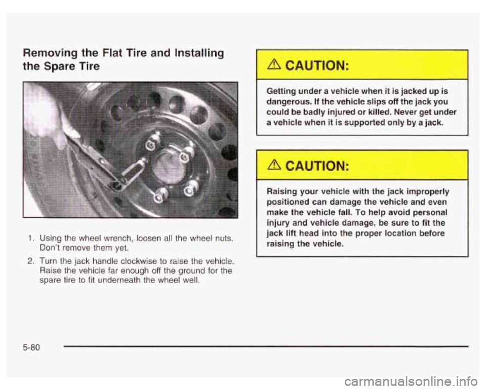 PONTIAC GRAND PRIX 2003  Owners Manual Removing the Flat  Tire  and Installing 
the  Spare  Tire 
1. 
2. 
Using  the  wheel  wrench,  loosen all the  wheel  nuts. 
Don’t  remove  them  yet. 
Turn  the jack  handle clockwise to  raise  th