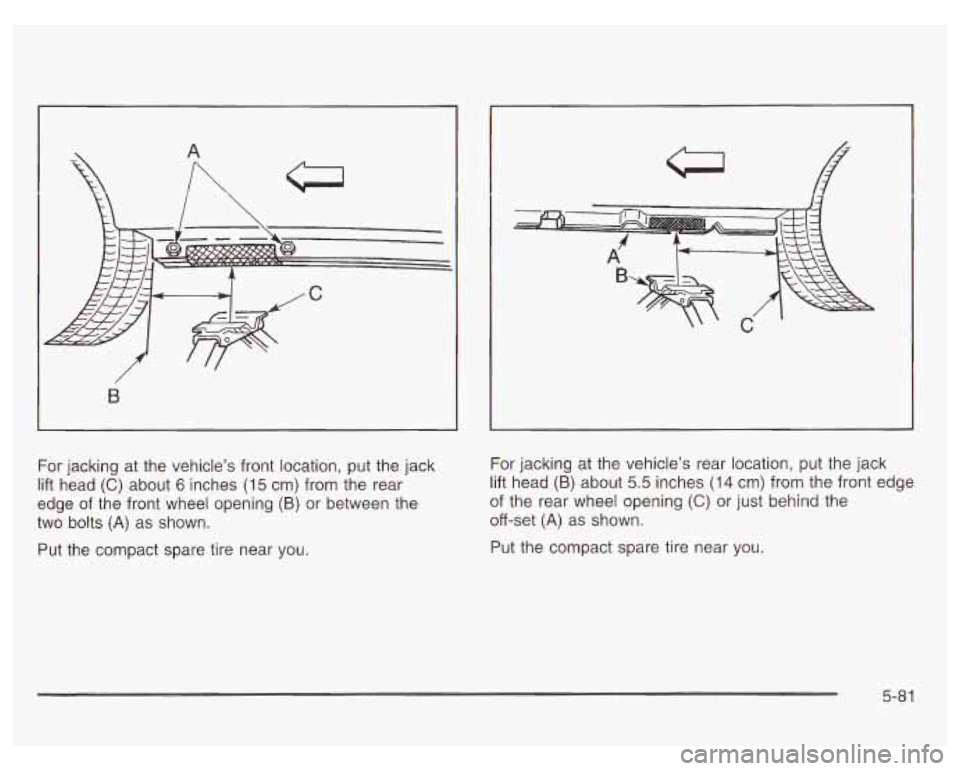 PONTIAC GRAND PRIX 2003  Owners Manual B 
For jacking  at  the  vehicle’s  front location, put the jack 
lift  head 
(C) about 6 inches (15 cm)  from the  rear 
edge  of  the front  wheel  opening 
(B) or between  the 
two  bolts 
(A) as