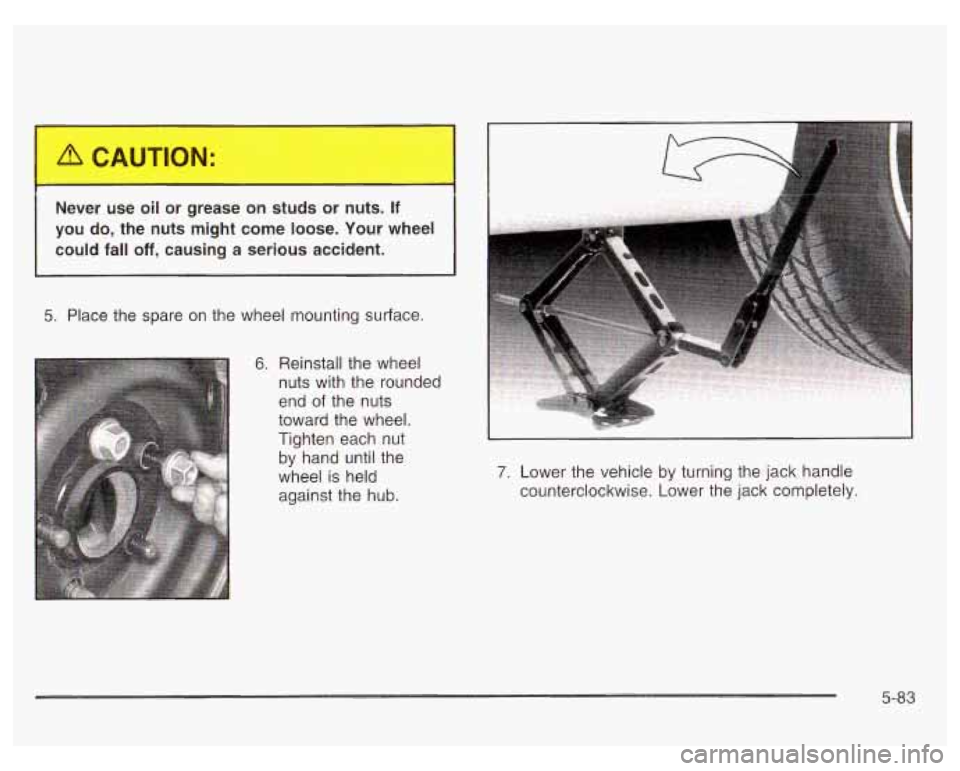 PONTIAC GRAND PRIX 2003  Owners Manual Never  use oil or  grease  on studs  or nuts. If 
you  do, the  nuts  might  come loose.  Your wheel 
could  fall 
off, causing  a  serious accident. 
5.  Place  the  spare  on the wheel mounting  sur