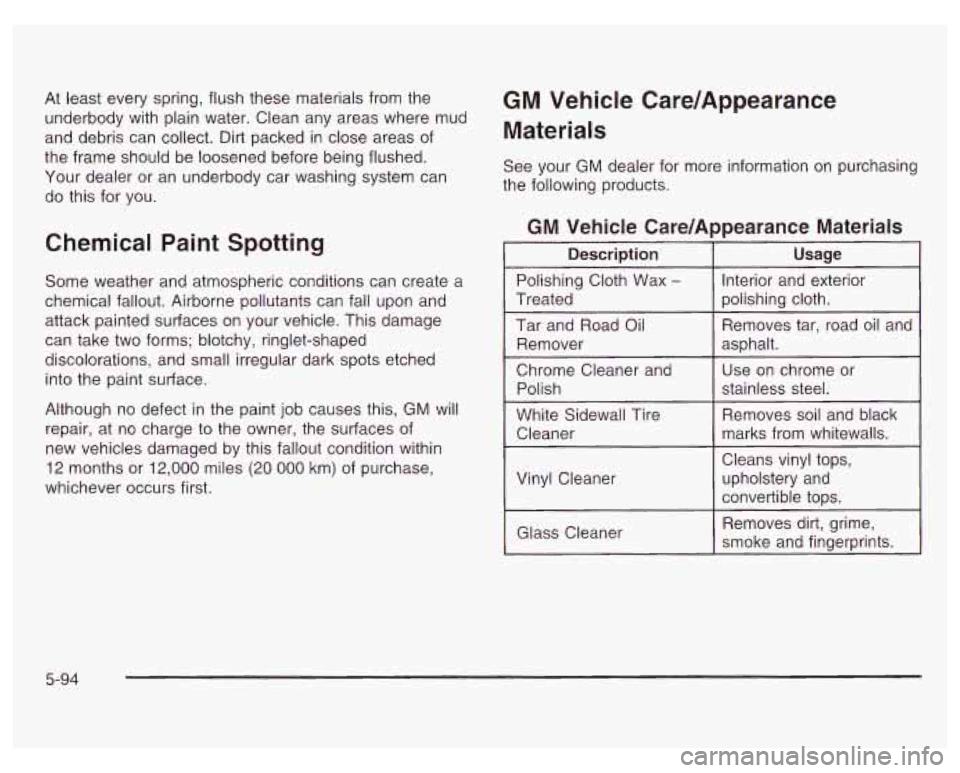 PONTIAC GRAND PRIX 2003 Owners Manual At least every spring, flush these materials from the
underbody with plain water. Clean any areas where mud
and debris can collect. Dirt packed in close areas of
the frame should be loos PONTIAC GRAND PRIX 2003 Owners Manual At least every spring, flush these materials from the
underbody with plain water. Clean any areas where mud
and debris can collect. Dirt packed in close areas of
the frame should be loos