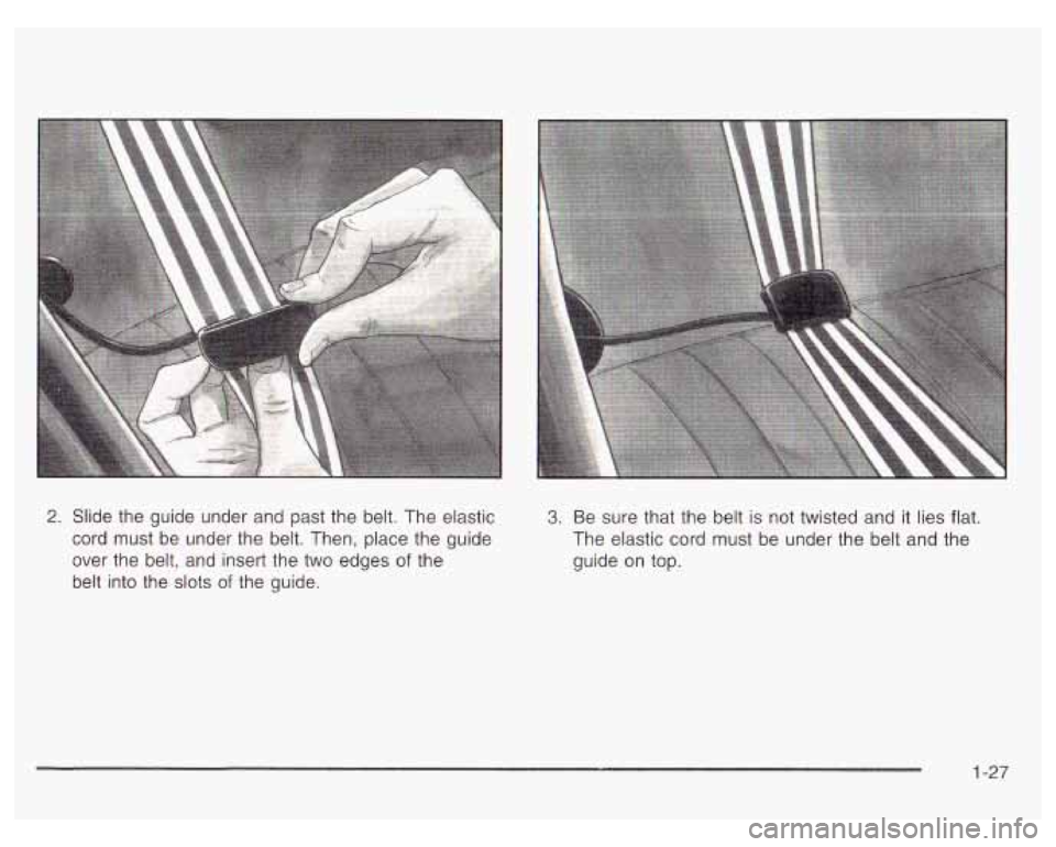 PONTIAC GRAND PRIX 2003  Owners Manual 2. Slide  the  guide  under and past the belt. The  elastic 
cord  must  be  under  the belt.  Then,  place the guide 
over  the belt,  and insert  the two  edges 
of the 
belt  into  the  slots  of t
