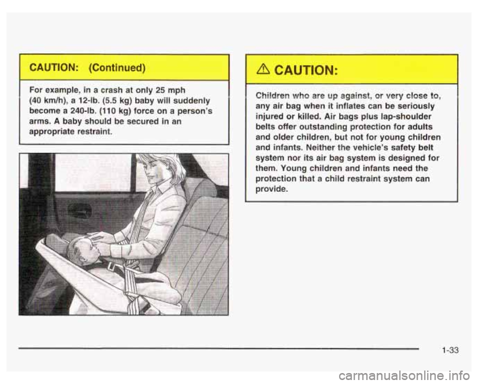 PONTIAC GRAND PRIX 2003  Owners Manual For  example, in a crash  at only 25 mph 
(40  km/h),  a  12-lb. (5.5 kg)  baby  will suddenly 
become 
a 240-lb.  (110  kg) force on a person’s 
arms. 
A baby  should  be secured  in an 
appropriat