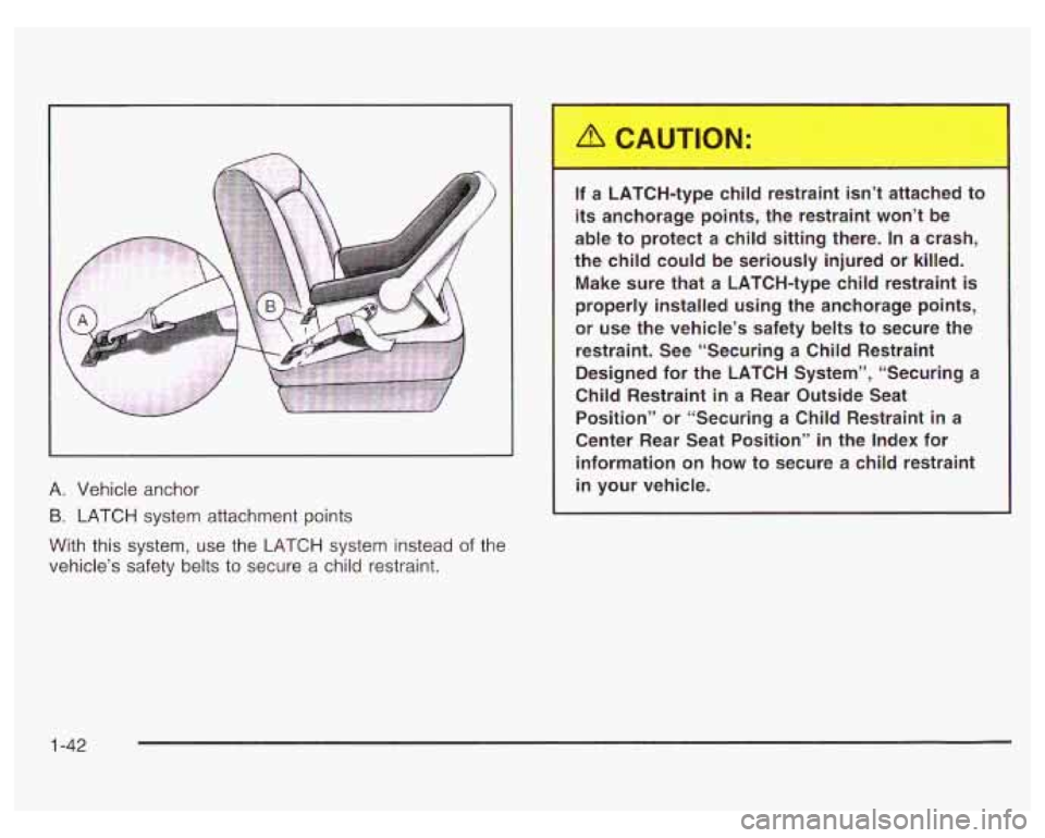 PONTIAC GRAND PRIX 2003  Owners Manual L 
A.  Vehicle anchor 
B. LATCH  system  attachment points 
With  this  system,  use  the  LATCH  system  instead of the 
vehicle’s  safety belts 
to secure  a child restraint. 
. - iTC. ‘type  ch