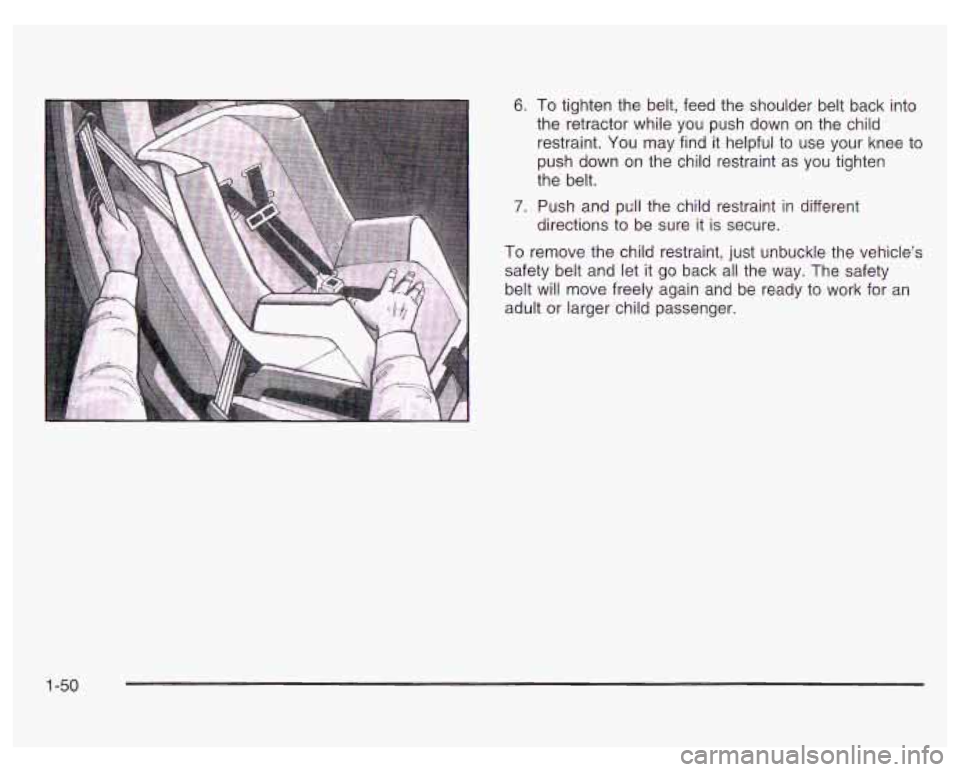 PONTIAC GRAND PRIX 2003  Owners Manual 6. To tighten the belt, feed  the  shoulder  belt  back  into 
the  retractor while  you  push  down  on  the child 
restraint.  You  may  find it helpful to  use  your  knee to 
push  down  on the ch