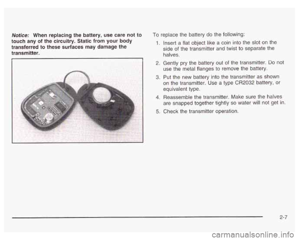 PONTIAC GRAND PRIX 2003  Owners Manual Notice: When  replacing the  battery, use care not to 
touch  any  of  the  circuitry.  Static from your body 
transferred  to these  surfaces  may  damage the 
transmitter. To replace the  battery do