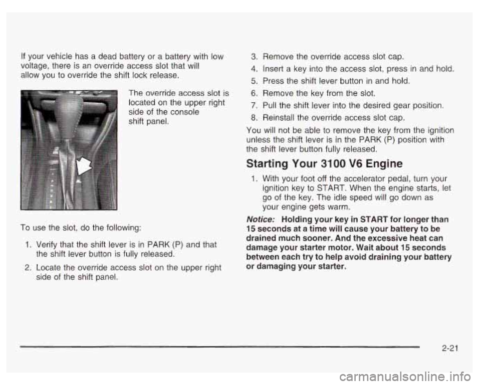 PONTIAC GRAND PRIX 2003  Owners Manual If your  vehicle has a  dead  battery or  a battery  with low 
voltage,  there is an  override  access  slot that will 
allow  you  to  override  the  shift lock release. 
. ": The override access slo