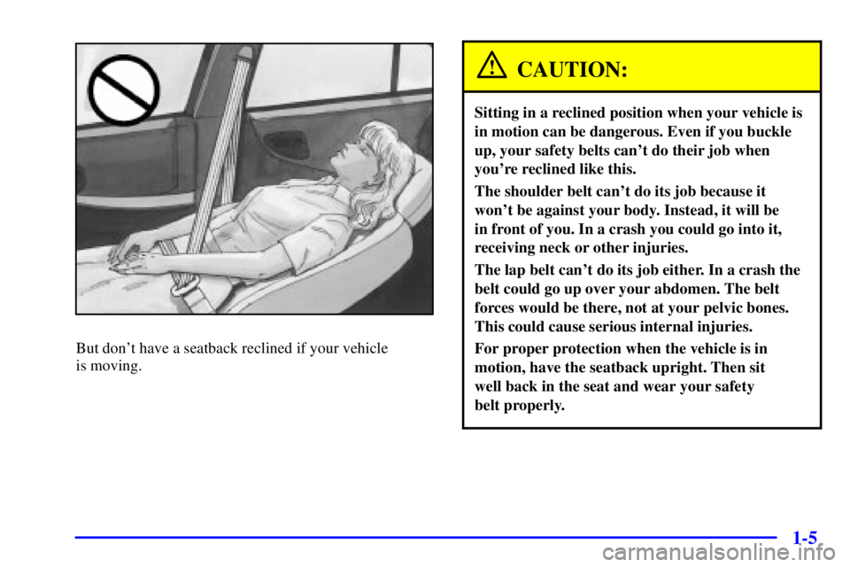 PONTIAC GRAND PRIX 2002  Owners Manual 1-5
But dont have a seatback reclined if your vehicle 
is moving.
CAUTION:
Sitting in a reclined position when your vehicle is
in motion can be dangerous. Even if you buckle
up, your safety belts can