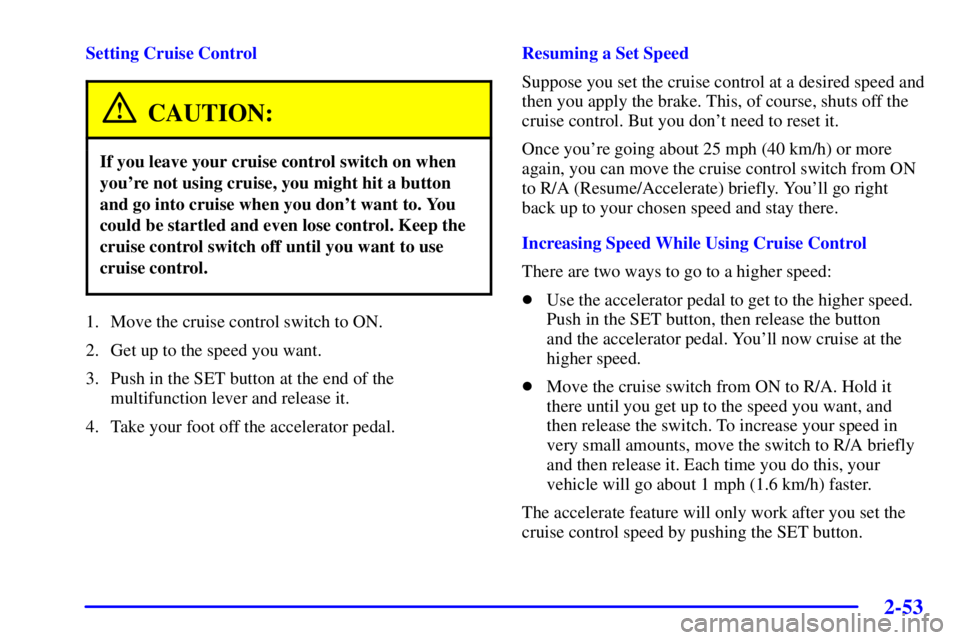 PONTIAC GRAND PRIX 2002 Owners Manual 2-53
Setting Cruise Control
CAUTION:
If you leave your cruise control switch on when
youre not using cruise, you might hit a button
and go into cruise when you dont want to. You
could be startled an PONTIAC GRAND PRIX 2002 Owners Manual 2-53
Setting Cruise Control
CAUTION:
If you leave your cruise control switch on when
youre not using cruise, you might hit a button
and go into cruise when you dont want to. You
could be startled an